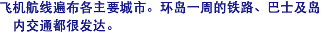 飞机航线遍布各主要城市。环岛一周的铁路、巴士及岛内交通都很发达。